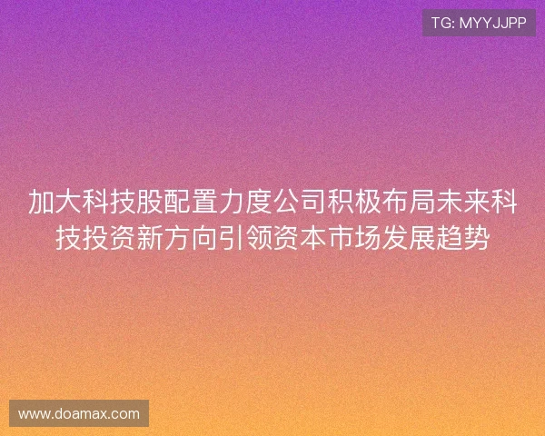 加大科技股配置力度公司积极布局未来科技投资新方向引领资本市场发展趋势 加大科技股配置力度公司积极布局未来科技投资新方向引领资本市场发展趋势